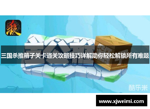 三国杀推箱子关卡通关攻略技巧详解助你轻松解锁所有难题