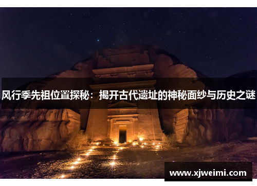 风行季先祖位置探秘：揭开古代遗址的神秘面纱与历史之谜